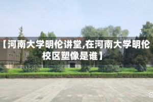 【河南大学明伦讲堂,在河南大学明伦校区塑像是谁】
