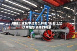 船舶工业技术是怎么样的/船舶工业技术是怎么样的发展