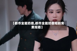 【都市全能奶爸,都市全能奶爸短剧免费观看】