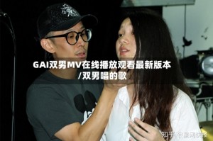 GAI双男MV在线播放观看最新版本/双男唱的歌