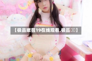 【极品嫩苞19在线观看,极品鳑鲏】