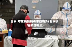 西安:本轮疫情病毒来自境外(西安疫情来自哪里)