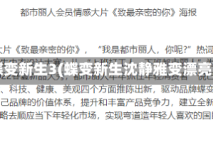 蝶变新生3(蝶变新生沈静雅变漂亮)