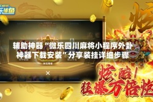 辅助神器“微乐四川麻将小程序外卦神器下载安装”分享装挂详细步骤