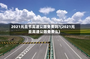 2021元旦节高速公路免费吗?(2021元旦高速公路免费么)