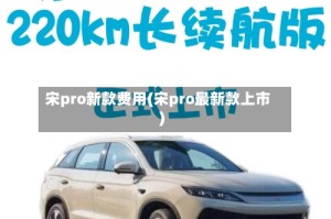 宋pro新款费用(宋pro最新款上市)