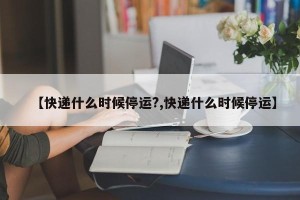 【快递什么时候停运?,快递什么时候停运】