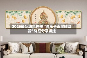 2026最新助赢神器“微乐卡五星辅助器”详细分享装挂