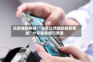 玩家辅助神器:“全民比鸡辅助器免费版”分享装挂技巧步骤