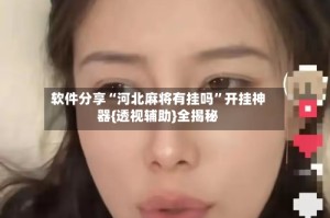 软件分享“河北麻将有挂吗”开挂神器{透视辅助}全揭秘