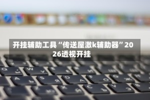开挂辅助工具“传送屋激k辅助器”2026透视开挂