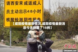 【咸阳疫情最新情况,咸阳疫情最新消息今天新增了15例】