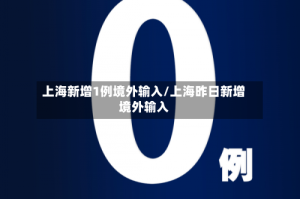 上海新增1例境外输入/上海昨日新增境外输入