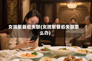 女孩聚餐后失联(女孩聚餐后失联怎么办)