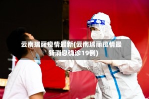 云南瑞丽疫情最新(云南瑞丽疫情最新消息确诊19例)