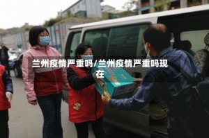 兰州疫情严重吗/兰州疫情严重吗现在