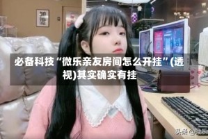 必备科技“微乐亲友房间怎么开挂”(透视)其实确实有挂