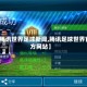 【腾讯世界足球新闻,腾讯足球世界官方网站】