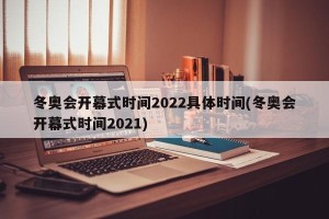 冬奥会开幕式时间2022具体时间(冬奥会开幕式时间2021)