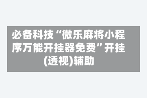必备科技“微乐麻将小程序万能开挂器免费”开挂(透视)辅助