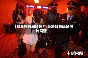 【最新扫黄现场照片,最新扫黄现场照片高清】