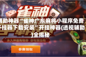 辅助神器“雀神广东麻将小程序免费开挂器下载安装”开挂神器{透视辅助}全揭秘
