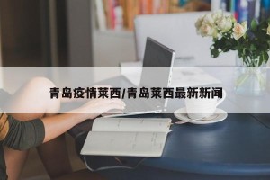 青岛疫情莱西/青岛莱西最新新闻