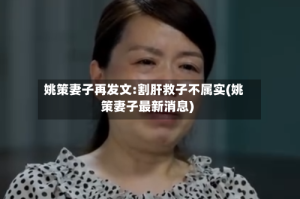 姚策妻子再发文:割肝救子不属实(姚策妻子最新消息)