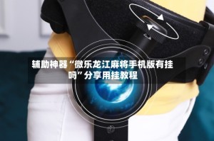 辅助神器“微乐龙江麻将手机版有挂吗”分享用挂教程