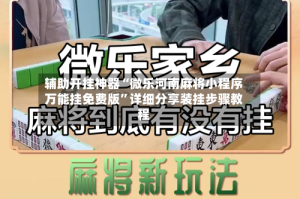 辅助开挂神器“微乐河南麻将小程序万能挂免费版”详细分享装挂步骤教程