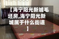 【海宁阳光新城毛坯房,海宁阳光新城属于什么街道】