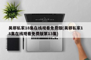 吴邪私家18集在线观看免费版(吴邪私家18集在线观看免费版第13集)