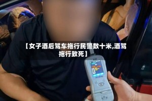 【女子酒后驾车拖行民警数十米,酒驾拖行致死】