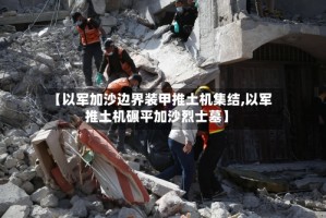 【以军加沙边界装甲推土机集结,以军推土机碾平加沙烈士墓】