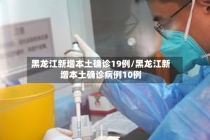 黑龙江新增本土确诊19例/黑龙江新增本土确诊病例10例