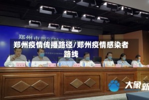 郑州疫情传播路径/郑州疫情感染者路线