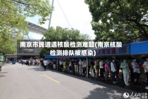 南京市民遭遇核酸检测难题(南京核酸检测排队被感染)