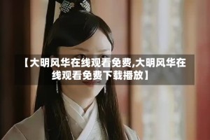 【大明风华在线观看免费,大明风华在线观看免费下载播放】