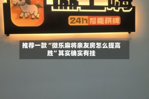推荐一款“微乐麻将亲友房怎么提高胜”其实确实有挂