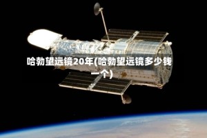 哈勃望远镜20年(哈勃望远镜多少钱一个)