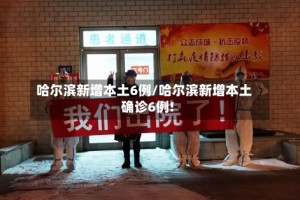 哈尔滨新增本土6例/哈尔滨新增本土确诊6例!