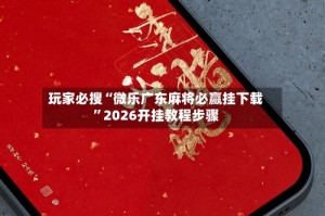 玩家必搜“微乐广东麻将必赢挂下载”2026开挂教程步骤