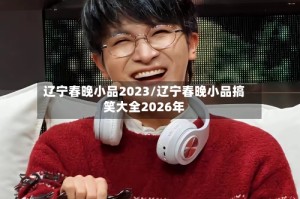 辽宁春晚小品2023/辽宁春晚小品搞笑大全2026年