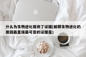 什么为生物进化提供了证据(解释生物进化的原因最直接最可靠的证据是)