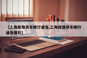 【上海疫情货车限行通告,上海疫情货车限行通告图片】