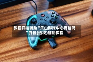 教程开挂辅助“乐山游戏中心有挂吗”开挂(透视)辅助教程