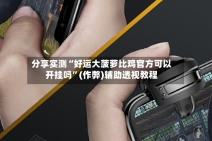 分享实测“好运大菠萝比鸡官方可以开挂吗”(作弊)辅助透视教程