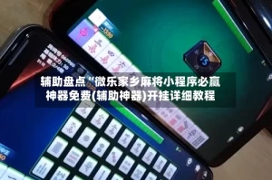 辅助盘点“微乐家乡麻将小程序必赢神器免费(辅助神器)开挂详细教程