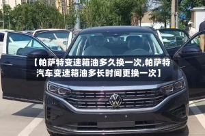 【帕萨特变速箱油多久换一次,帕萨特汽车变速箱油多长时间更换一次】