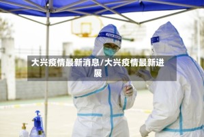 大兴疫情最新消息/大兴疫情最新进展